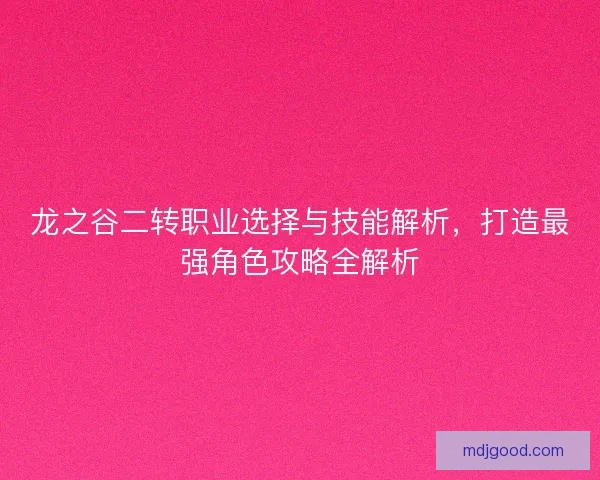 龙之谷二转职业选择与技能解析，打造最强角色攻略全解析