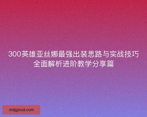 300英雄亚丝娜最强出装思路与实战技巧全面解析进阶教学分享篇