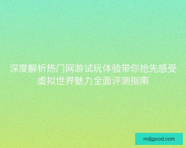 深度解析热门网游试玩体验带你抢先感受虚拟世界魅力全面评测指南