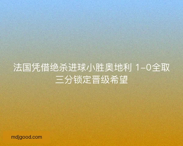 法国凭借绝杀进球小胜奥地利 1-0全取三分锁定晋级希望