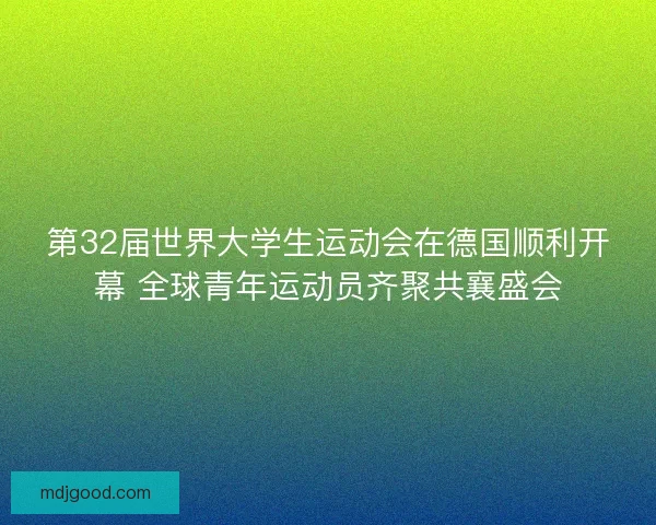 第32届世界大学生运动会在德国顺利开幕 全球青年运动员齐聚共襄盛会