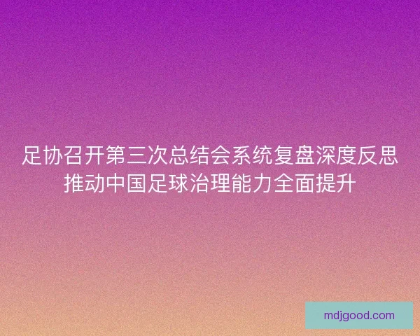 足协召开第三次总结会系统复盘深度反思推动中国足球治理能力全面提升