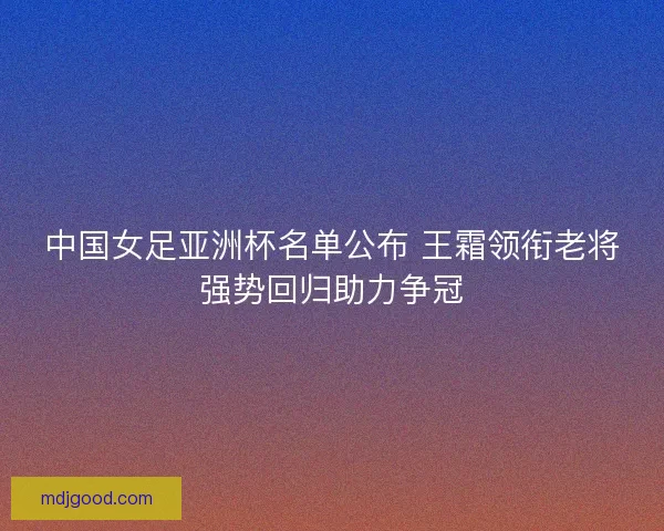 中国女足亚洲杯名单公布 王霜领衔老将强势回归助力争冠