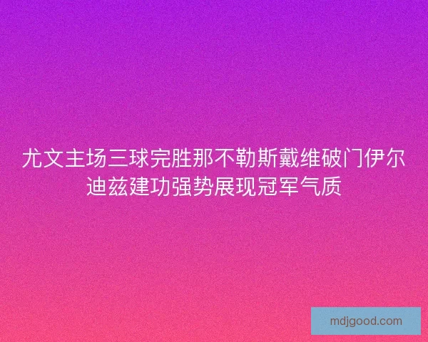 尤文主场三球完胜那不勒斯戴维破门伊尔迪兹建功强势展现冠军气质