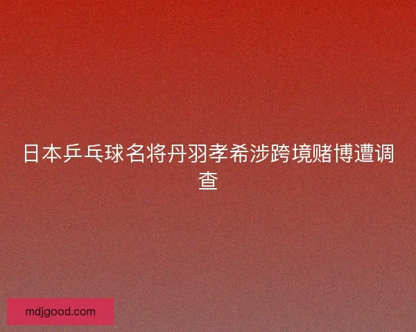 日本乒乓球名将丹羽孝希涉跨境赌博遭调查