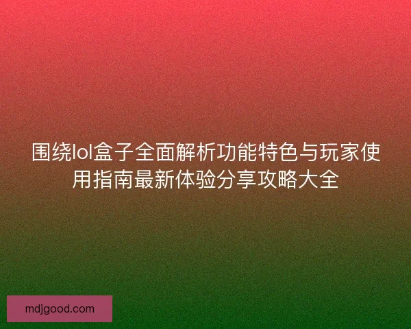 围绕lol盒子全面解析功能特色与玩家使用指南最新体验分享攻略大全