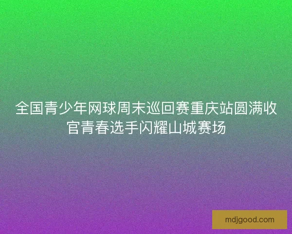 全国青少年网球周末巡回赛重庆站圆满收官青春选手闪耀山城赛场