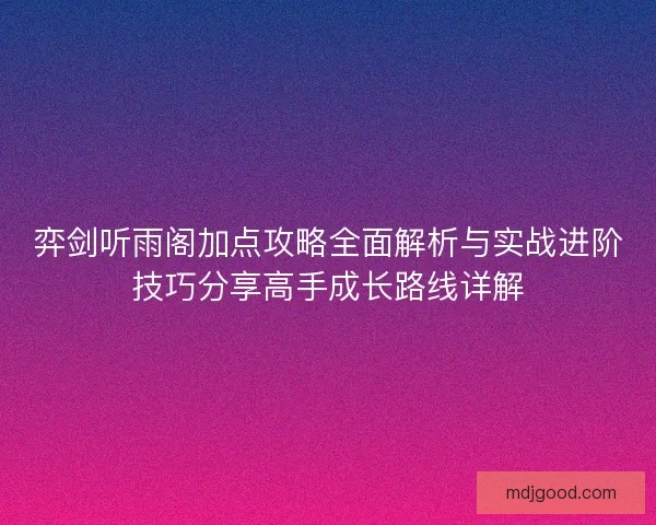 弈剑听雨阁加点攻略全面解析与实战进阶技巧分享高手成长路线详解